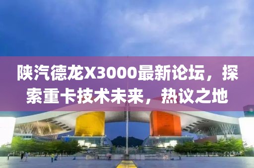 陜汽德龍X3000最新論壇，探索重卡技術(shù)未來，熱議之地