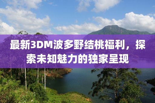 最新3DM波多野結(jié)桃福利，探索未知魅力的獨家呈現(xiàn)