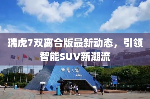 瑞虎7雙離合版最新動態(tài)，引領(lǐng)智能SUV新潮流