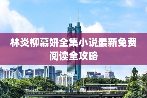 林炎柳慕妍全集小說(shuō)最新免費(fèi)閱讀全攻略