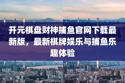 開元棋盤財(cái)神捕魚官網(wǎng)下載最新版，最新棋牌娛樂(lè)與捕魚樂(lè)趣體驗(yàn)
