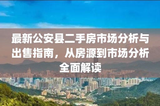 最新公安縣二手房市場分析與出售指南，從房源到市場分析全面解讀