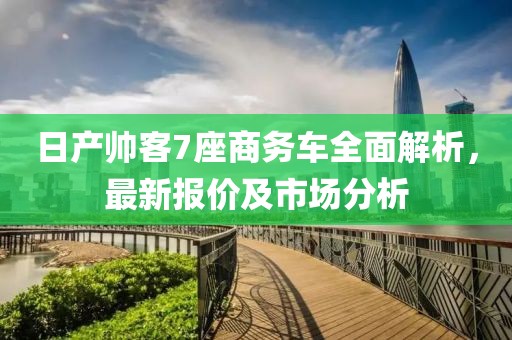 日產(chǎn)帥客7座商務(wù)車全面解析，最新報(bào)價(jià)及市場(chǎng)分析
