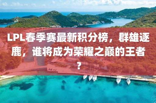 LPL春季賽最新積分榜，群雄逐鹿，誰(shuí)將成為榮耀之巔的王者？
