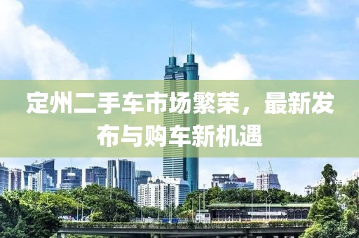 定州二手車市場(chǎng)繁榮，最新發(fā)布與購(gòu)車新機(jī)遇