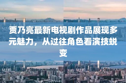 賈乃亮最新電視劇作品展現(xiàn)多元魅力，從過往角色看演技蛻變