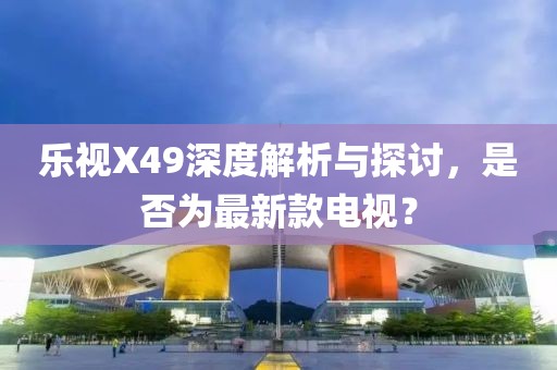 樂視X49深度解析與探討，是否為最新款電視？