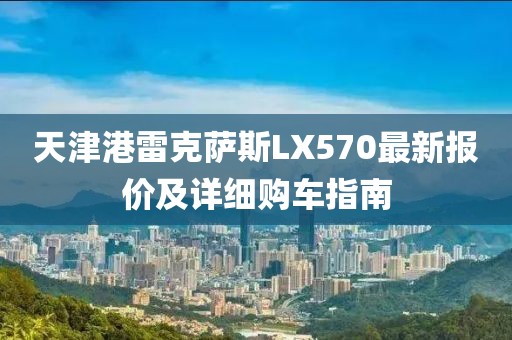 天津港雷克薩斯LX570最新報(bào)價(jià)及詳細(xì)購(gòu)車指南
