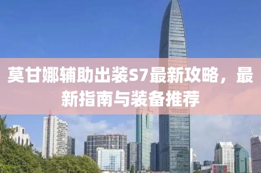 莫甘娜輔助出裝S7最新攻略，最新指南與裝備推薦