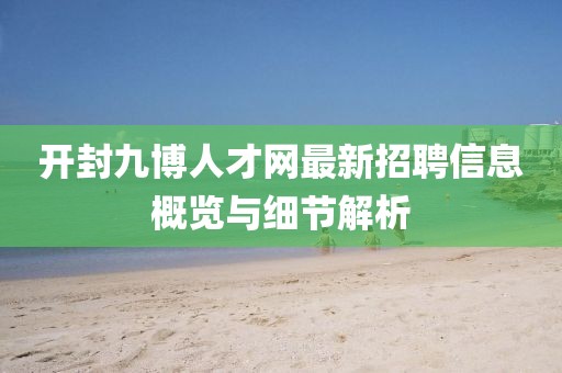 開封九博人才網最新招聘信息概覽與細節(jié)解析