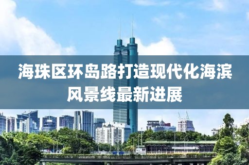 海珠區(qū)環(huán)島路打造現(xiàn)代化海濱風(fēng)景線最新進(jìn)展
