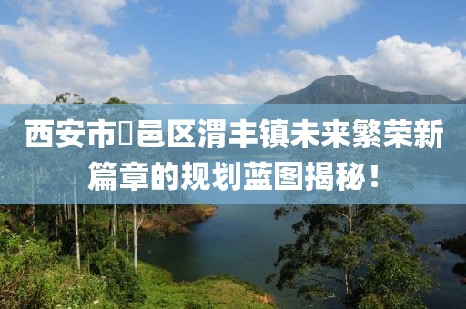 西安市鄠邑區(qū)渭豐鎮(zhèn)未來繁榮新篇章的規(guī)劃藍(lán)圖揭秘！