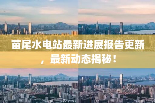 苗尾水電站最新進展報告更新，最新動態(tài)揭秘！