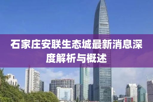 石家莊安聯(lián)生態(tài)城最新消息深度解析與概述