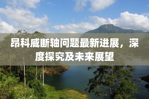 昂科威斷軸問題最新進(jìn)展，深度探究及未來展望