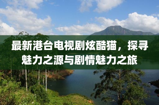 最新港臺電視劇炫酷貓，探尋魅力之源與劇情魅力之旅