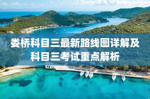婁橋科目三最新路線圖詳解及科目三考試重點解析