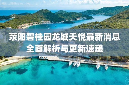 滎陽碧桂園龍城天悅最新消息全面解析與更新速遞