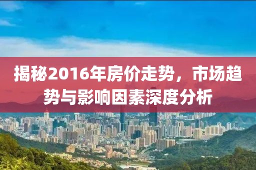 揭秘2016年房價走勢，市場趨勢與影響因素深度分析