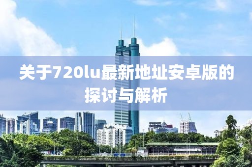 關(guān)于720lu最新地址安卓版的探討與解析