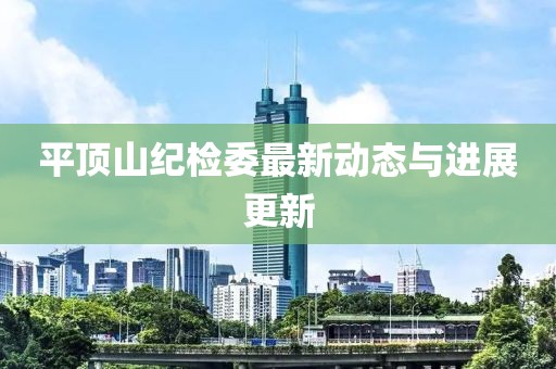 平頂山紀(jì)檢委最新動(dòng)態(tài)與進(jìn)展更新