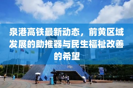 泉港高鐵最新動(dòng)態(tài)，前黃區(qū)域發(fā)展的助推器與民生福祉改善的希望