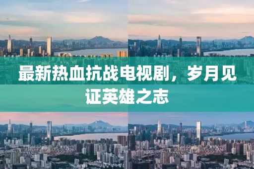 最新熱血抗戰(zhàn)電視劇，歲月見證英雄之志