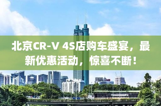 北京CR-V 4S店購車盛宴，最新優(yōu)惠活動，驚喜不斷！