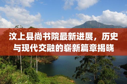 汶上縣尚書院最新進(jìn)展，歷史與現(xiàn)代交融的嶄新篇章揭曉