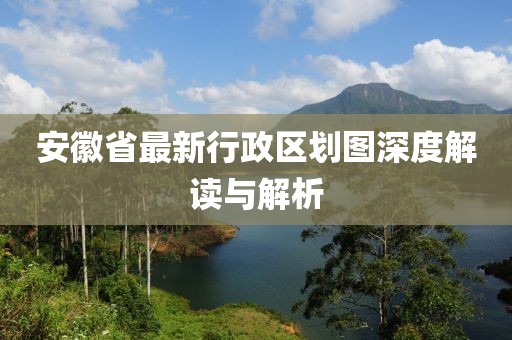 安徽省最新行政區(qū)劃圖深度解讀與解析