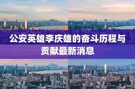 公安英雄李慶雄的奮斗歷程與貢獻(xiàn)最新消息