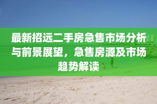 最新招遠(yuǎn)二手房急售市場(chǎng)分析與前景展望，急售房源及市場(chǎng)趨勢(shì)解讀