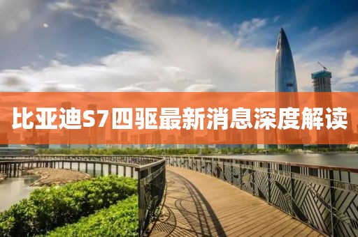 比亞迪S7四驅(qū)最新消息深度解讀