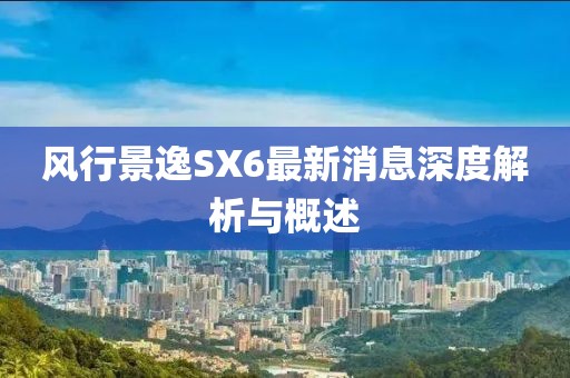 風(fēng)行景逸SX6最新消息深度解析與概述
