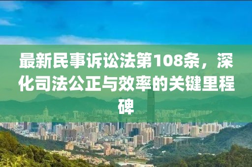 最新民事訴訟法第108條，深化司法公正與效率的關(guān)鍵里程碑