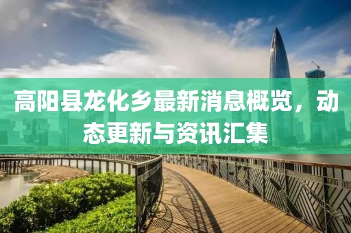 高陽(yáng)縣龍化鄉(xiāng)最新消息概覽，動(dòng)態(tài)更新與資訊匯集