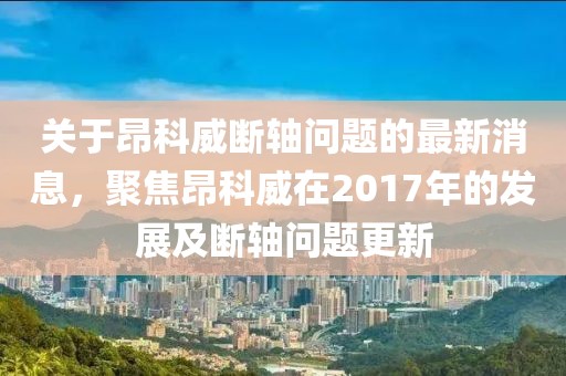 關(guān)于昂科威斷軸問(wèn)題的最新消息，聚焦昂科威在2017年的發(fā)展及斷軸問(wèn)題更新