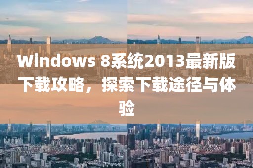 Windows 8系統(tǒng)2013最新版下載攻略，探索下載途徑與體驗(yàn)