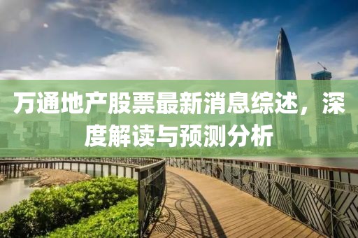 萬通地產(chǎn)股票最新消息綜述，深度解讀與預(yù)測分析