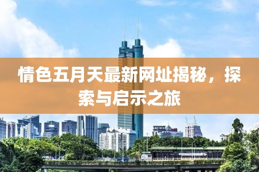 情色五月天最新網(wǎng)址揭秘，探索與啟示之旅