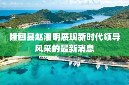 隆回縣趙湘明展現(xiàn)新時(shí)代領(lǐng)導(dǎo)風(fēng)采的最新消息