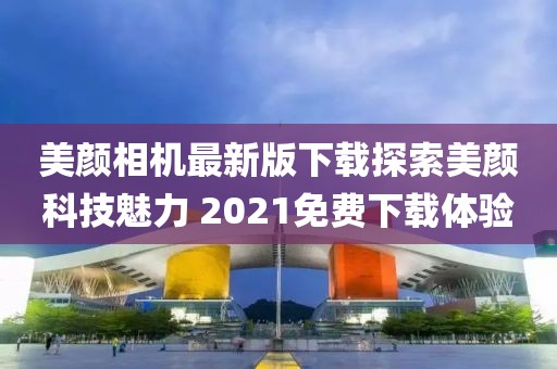 美顏相機(jī)最新版下載探索美顏科技魅力 2021免費(fèi)下載體驗(yàn)