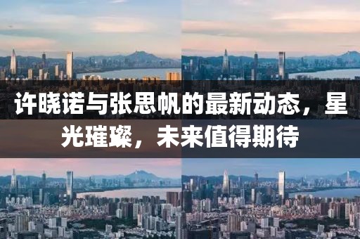 許曉諾與張思帆的最新動(dòng)態(tài)，星光璀璨，未來(lái)值得期待