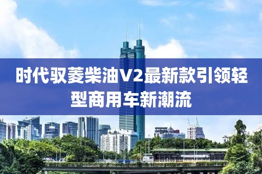 時代馭菱柴油V2最新款引領輕型商用車新潮流