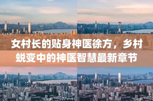 女村長的貼身神醫(yī)徐方，鄉(xiāng)村蛻變中的神醫(yī)智慧最新章節(jié)