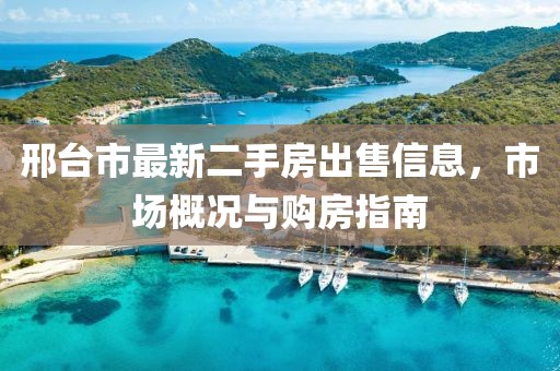 邢臺(tái)市最新二手房出售信息，市場概況與購房指南
