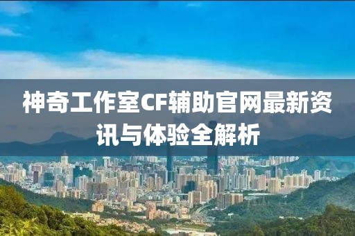 神奇工作室CF輔助官網(wǎng)最新資訊與體驗(yàn)全解析