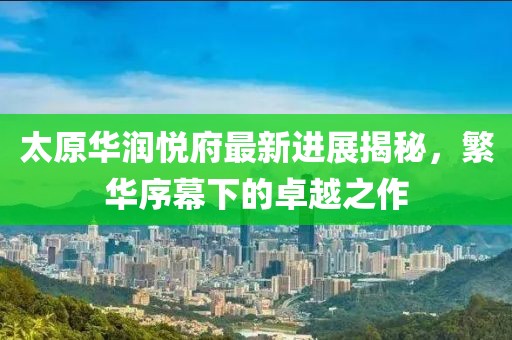 太原華潤悅府最新進(jìn)展揭秘，繁華序幕下的卓越之作