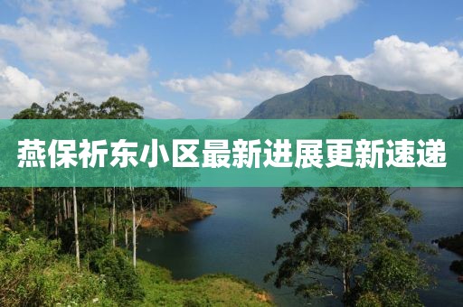 燕保祈東小區(qū)最新進展更新速遞