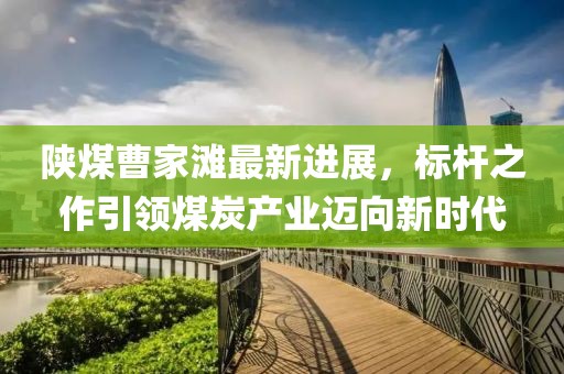 陜煤曹家灘最新進展，標桿之作引領(lǐng)煤炭產(chǎn)業(yè)邁向新時代